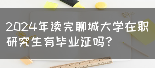 2024年读完聊城大学在职研究生有毕业证吗？