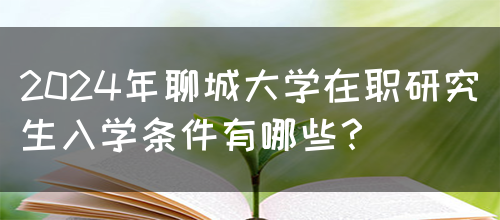 2024年聊城大学在职研究生入学条件有哪些？