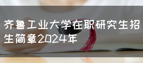 齐鲁工业大学在职研究生招生简章2024年(图1)