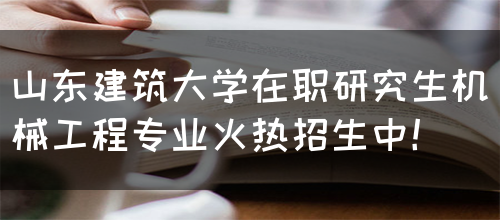 山东建筑大学在职研究生机械工程专业火热招生中！(图1)