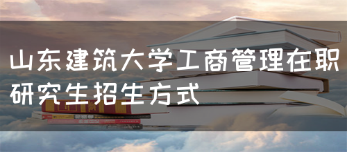 山东建筑大学工商管理在职研究生招生方式(图1)