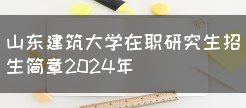 山东建筑大学在职研究生招生简章2024年(图1)