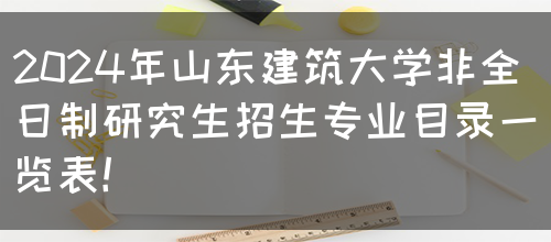 2024年山东建筑大学非全日制研究生招生专业目录一览表！(图1)