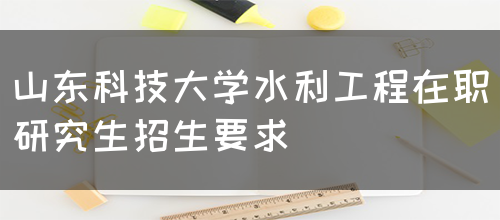 山东科技大学水利工程在职研究生招生要求(图1)