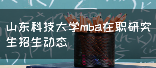 山东科技大学mba在职研究生招生动态(图1)