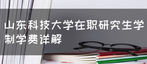 山东科技大学在职研究生学制学费详解