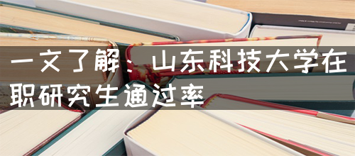 一文了解：山东科技大学在职研究生通过率(图1)