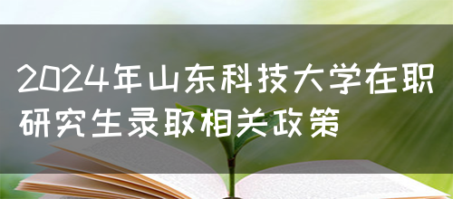 2024年山东科技大学在职研究生录取相关政策(图1)