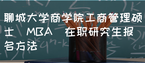 聊城大学商学院工商管理硕士（MBA）在职研究生报名方法(图1)