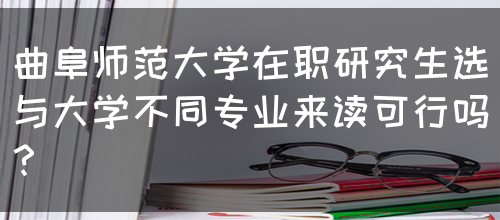 曲阜师范大学在职研究生选与大学不同专业来读可行吗？(图1)