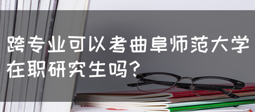 跨专业可以考曲阜师范大学在职研究生吗？(图1)