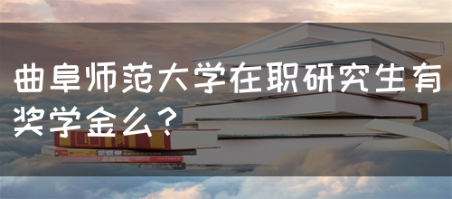 曲阜师范大学在职研究生有奖学金么？(图1)