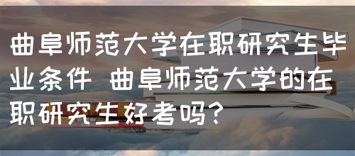 曲阜师范大学在职研究生毕业条件 曲阜师范大学的在职研究生好考吗？(图1)