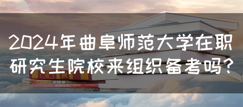 2024年曲阜师范大学在职研究生院校来组织备考吗？