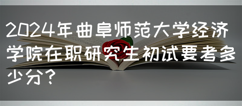 2024年曲阜师范大学经济学院在职研究生初试要考多少分？