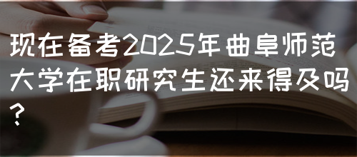 现在备考2025年曲阜师范大学在职研究生还来得及吗？(图1)