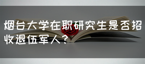 烟台大学在职研究生是否招收退伍军人？(图1)