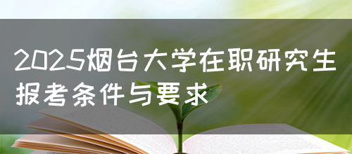 2025烟台大学在职研究生报考条件与要求(图1)