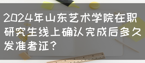 2024年山东艺术学院在职研究生线上确认完成后多久发准考证？(图1)