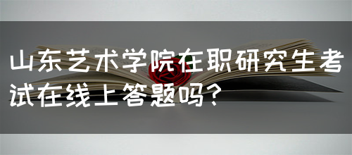 山东艺术学院在职研究生考试在线上答题吗？(图1)