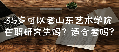 35岁可以考山东艺术学院在职研究生吗？适合考吗？(图1)