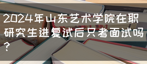 2024年山东艺术学院在职研究生进复试后只考面试吗？(图1)