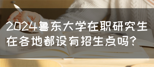 2024鲁东大学在职研究生在各地都设有招生点吗？(图1)