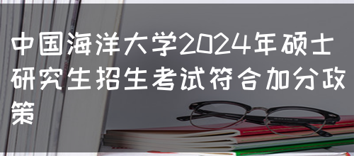 中国海洋大学2024年硕士研究生招生考试符合加分政策