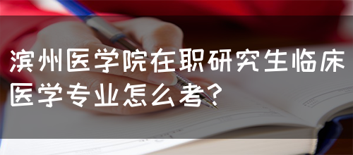 滨州医学院在职研究生临床医学专业怎么考？(图1)