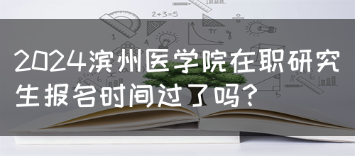 2024滨州医学院在职研究生报名时间过了吗？(图1)