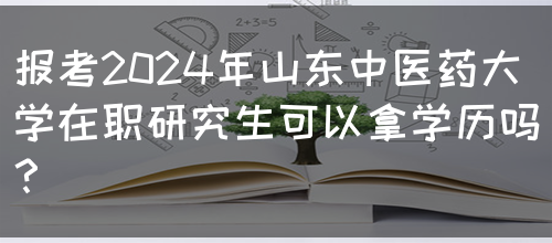 报考2024年山东中医药大学在职研究生可以拿学历吗？(图1)