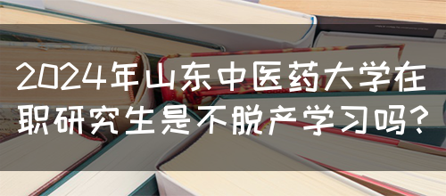 2024年山东中医药大学在职研究生是不脱产学习吗？(图1)