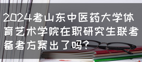 2024考山东中医药大学体育艺术学院在职研究生联考备考方案出了吗？