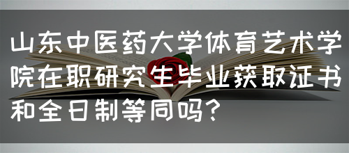 山东中医药大学体育艺术学院在职研究生毕业获取证书和全日制等同吗？