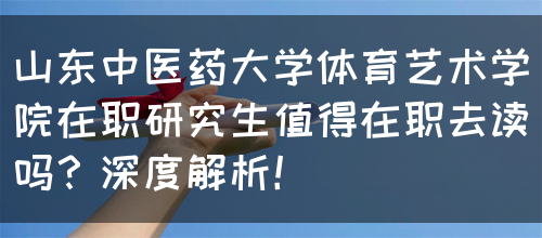 山东中医药大学体育艺术学院在职研究生值得在职去读吗？深度解析！