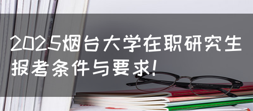 2025烟台大学在职研究生报考条件与要求！(图1)