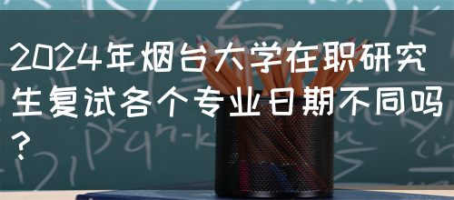 2024年烟台大学在职研究生复试各个专业日期不同吗？(图1)