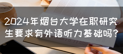 2024年烟台大学在职研究生要求有外语听力基础吗？(图1)