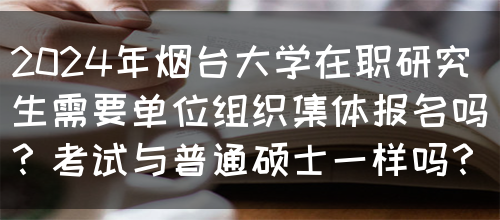 2024年烟台大学在职研究生需要单位组织集体报名吗？考试与普通硕士一样吗？(图1)