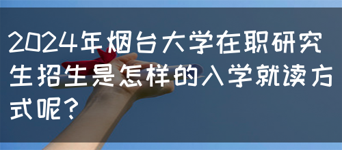 2024年烟台大学在职研究生招生是怎样的入学就读方式呢？(图1)