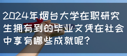 2024年烟台大学在职研究生拥有到的毕业文凭在社会中享有哪些成就呢？(图1)