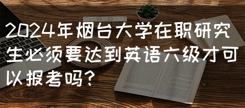 2024年烟台大学在职研究生必须要达到英语六级才可以报考吗？(图1)