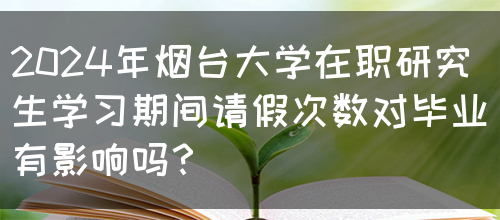 2024年烟台大学在职研究生学习期间请假次数对毕业有影响吗？(图1)