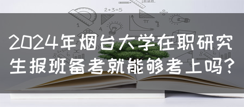 2024年烟台大学在职研究生报班备考就能够考上吗？(图1)