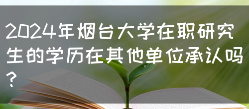 2024年烟台大学在职研究生的学历在其他单位承认吗？(图1)