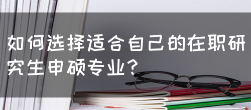 如何选择适合自己的在职研究生申硕专业？