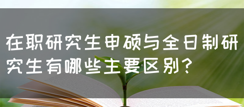 在职研究生申硕与全日制研究生有哪些主要区别？