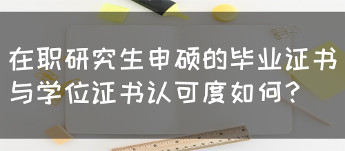 在职研究生申硕的毕业证书与学位证书认可度如何？(图1)