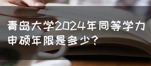 青岛大学2024年同等学力申硕年限是多少？