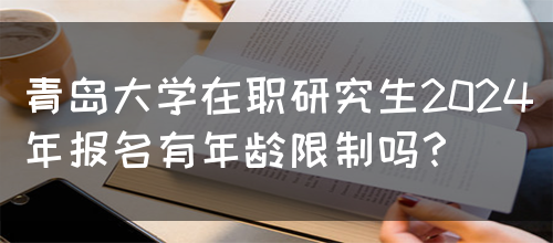 青岛大学在职研究生2024年报名有年龄限制吗？
